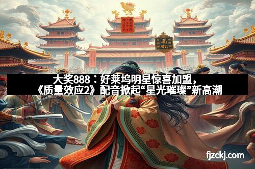 大奖888:好莱坞明星惊喜加盟,《质量效应2》配音掀起“星光璀璨”新高潮