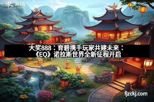 大奖888:育碧携手玩家共建未来:《EQ》诺拉斯世界全新征程开启