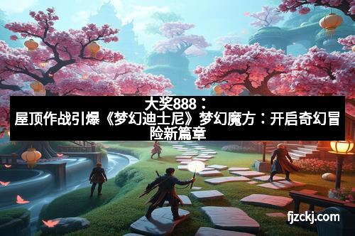 大奖888:屋顶作战引爆《梦幻迪士尼》梦幻魔方:开启奇幻冒险新篇章